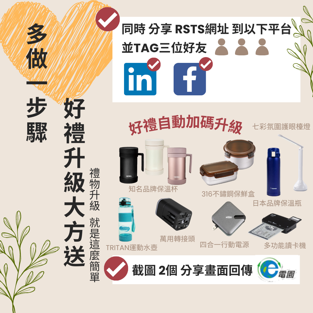 只要多做一步驟_好禮升級大方送_同時分享RSTS網址到FB和LINKEDIN，並TAG三位朋友，一樣截圖分享畫面回傳 e電園小編，前20名好禮自動加碼升級，有知名品牌保溫杯、保溫瓶、316不銹鋼保鮮盒、運動水壺、萬用轉接頭、四合一行動電源、多功能讀卡機和護眼檯燈，隨機抽取一樣送出